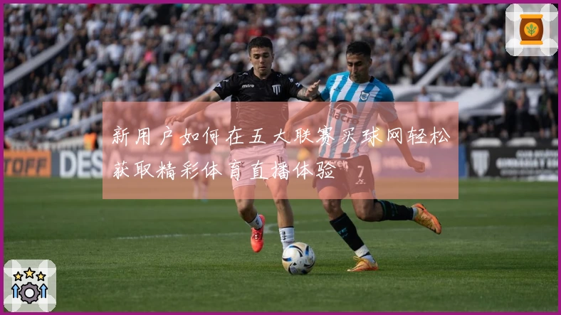 新用户如何在五大联赛买球网轻松获取精彩体育直播体验