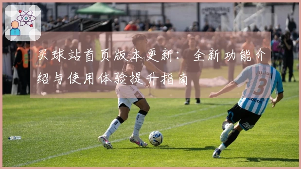 买球站首页版本更新：全新功能介绍与使用体验提升指南