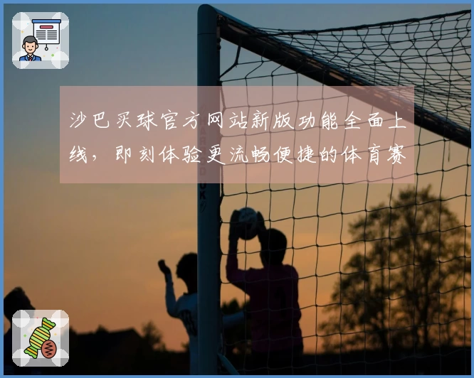 沙巴买球官方网站新版功能全面上线，即刻体验更流畅便捷的体育赛事观看之旅