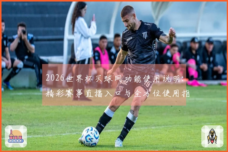 2026世界杯买球网功能使用说明：精彩赛事直播入口与全方位使用指南