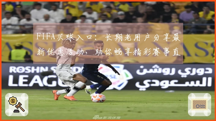 FIFA买球入口：长期老用户分享最新优惠活动，助你畅享精彩赛事直播。