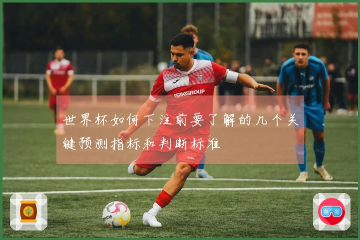 世界杯如何下注前要了解的几个关键预测指标和判断标准