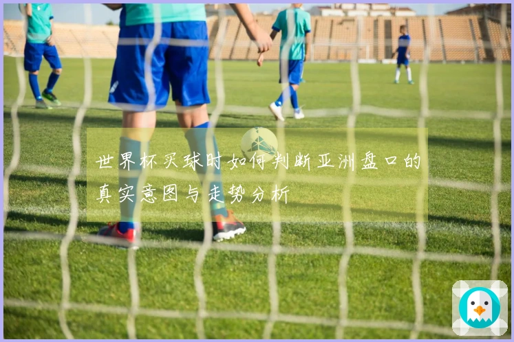 世界杯买球时如何判断亚洲盘口的真实意图与走势分析