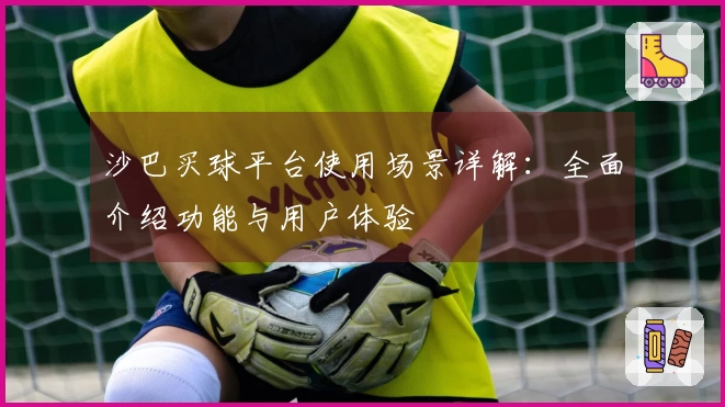沙巴买球平台使用场景详解：全面介绍功能与用户体验