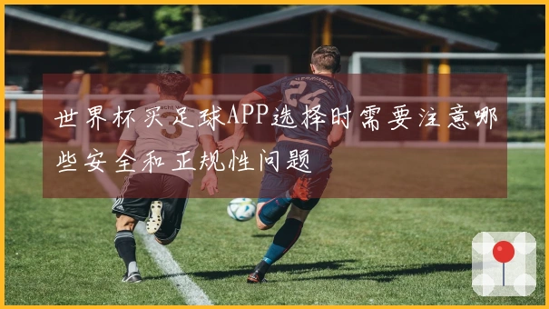 世界杯买足球APP选择时需要注意哪些安全和正规性问题