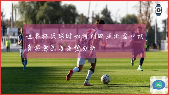 世界杯买球时如何判断亚洲盘口的真实意图与走势分析