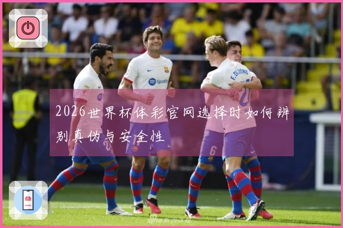 2026世界杯体彩官网选择时如何辨别真伪与安全性