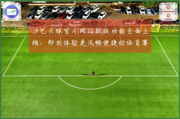 沙巴买球官方网站新版功能全面上线，即刻体验更流畅便捷的体育赛事观看之旅
