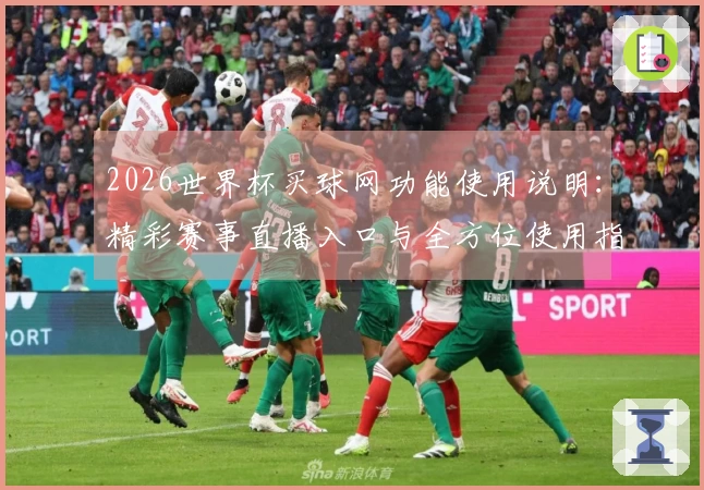 2026世界杯买球网功能使用说明：精彩赛事直播入口与全方位使用指南