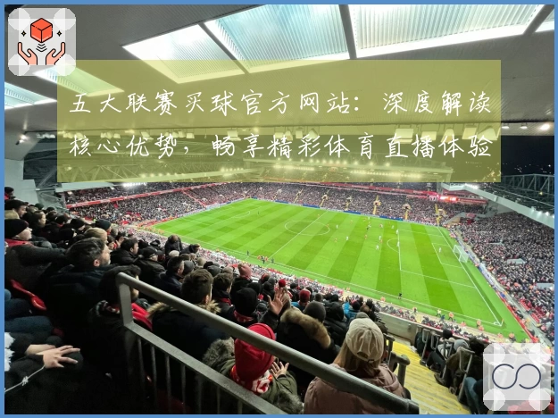 五大联赛买球官方网站：深度解读核心优势，畅享精彩体育直播体验