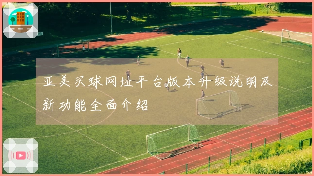 亚美买球网址平台版本升级说明及新功能全面介绍