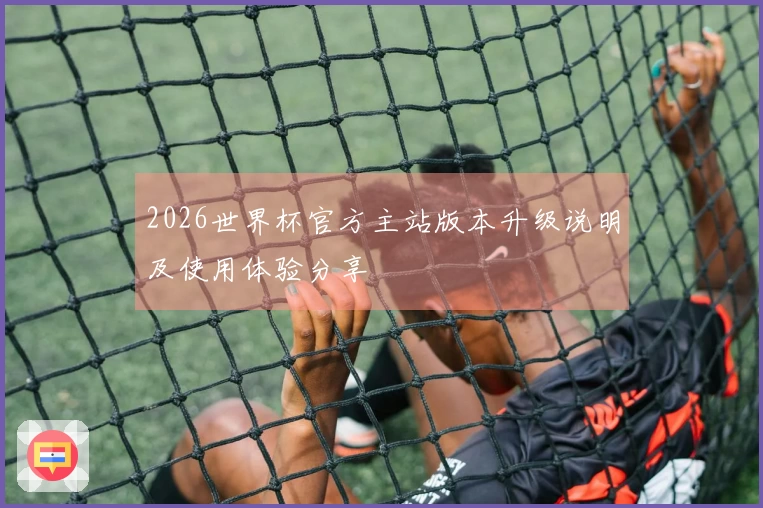 2026世界杯官方主站版本升级说明及使用体验分享