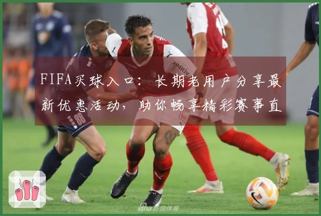 FIFA买球入口：长期老用户分享最新优惠活动，助你畅享精彩赛事直播。